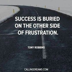 Success is buried on the other side of frustration – Tony Robbins.