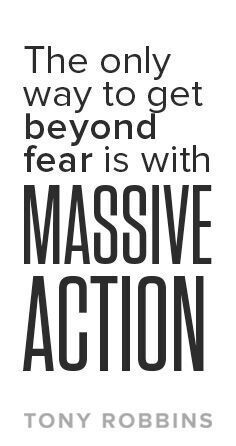 The only way to get beyond fear is with massive action – Tony Robbins