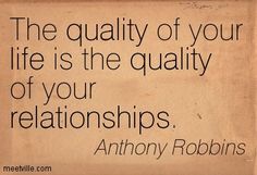The quality of your life is the quality of your relationships. – Anthony Robbins.