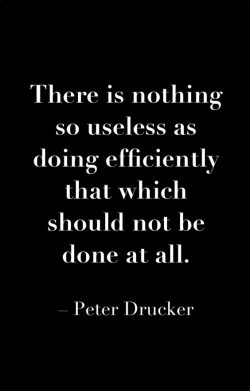 There is nothing so useless as doing efficiently that which should not be done at all. – P ...