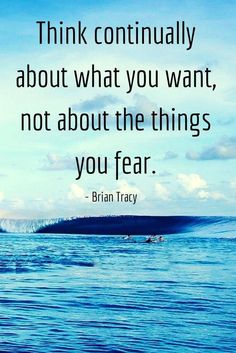 Think continually about what you want, not about the things you fear.