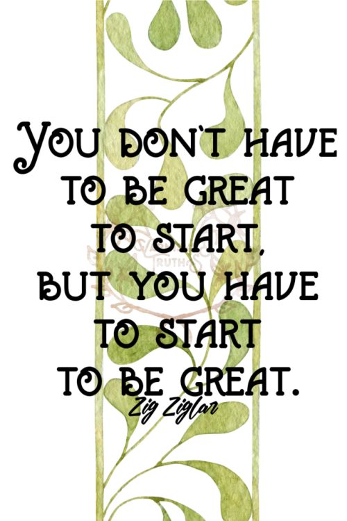 You don’t have to be great to start, but you have to start to be great. – Zig Ziglar