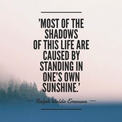 Most of the shadows of this life are caused by standing in one’s own sunshine.  – Ra ...