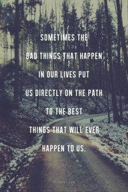 Sometimes the bad things happen in our lives put us directly on the path to the best things that ...