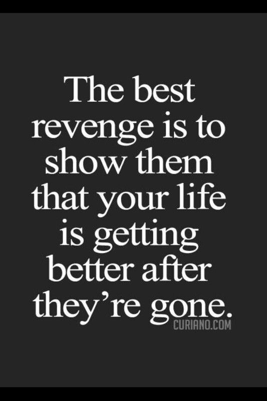 The best revenge is to show them that your life is getting better after they’re gone