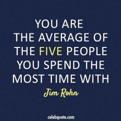 You are the average of the five people you spend the most time with. – Jim Rohn