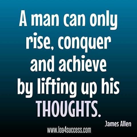 A man can only rise, conquer and achieve by lifting up his thoughts. – James Allen