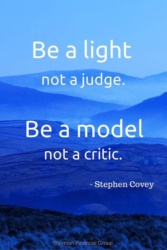 Be a light not a judge. Be a model not a critic.  – Stephen R. Covey