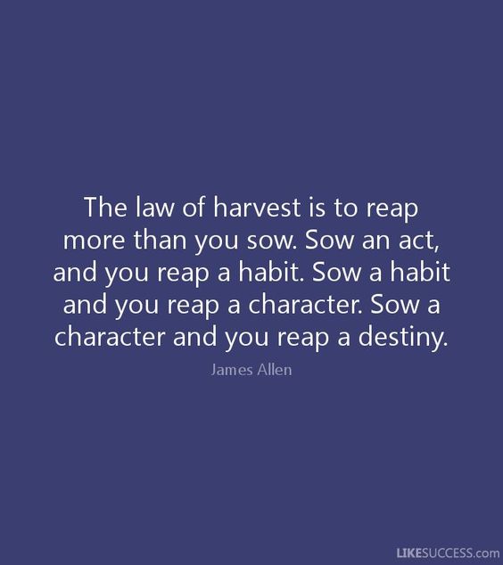 The law of harvest is to reap more than you sow. Sow and act and you reap a habit. Sow a habit a ...