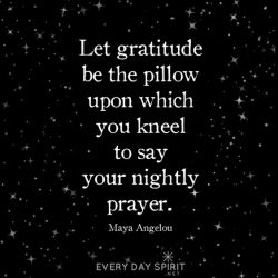 Let gratitude be the pillow upon which you kneel to say your nightly prayer. – Maya Angelou