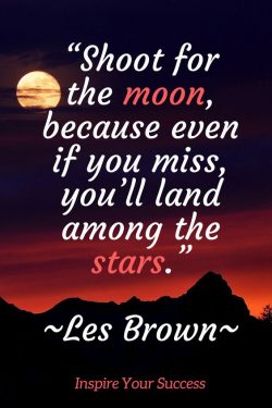 Shoot for the moon, because even if you miss your land among the stars.  – Les Brown