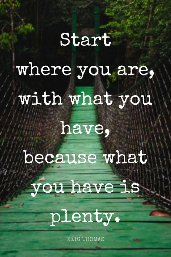 Start where you are, with what you have, because what you have is plenty. – Eric Thomas