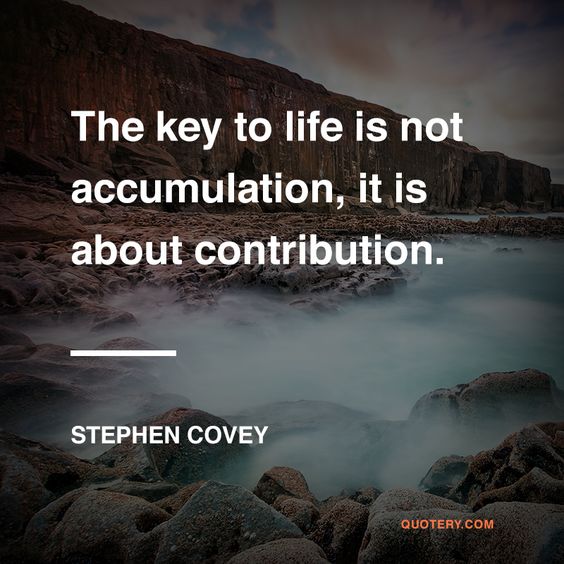 The key to life is not accumulation, it is about contribution.  – Stephen R. Covey