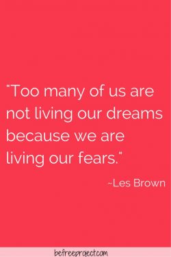 Too many of us are not living our dreams because we are living our fears.  – Les Brown