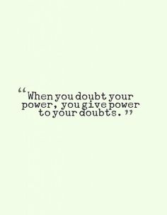 When you doubt your power, you give power to your doubts.