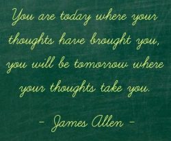 You are today where your thoughts have brought you, you will be tomorrow where your thoughts tak ...