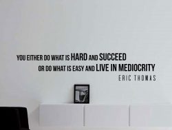 You either do what is hard and succeed or do what is easy and live in mediocrity. – Eric T ...